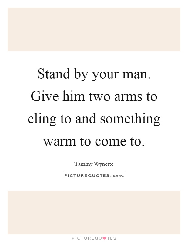 Stand by your man. Give him two arms to cling to and something warm to come to Picture Quote #1