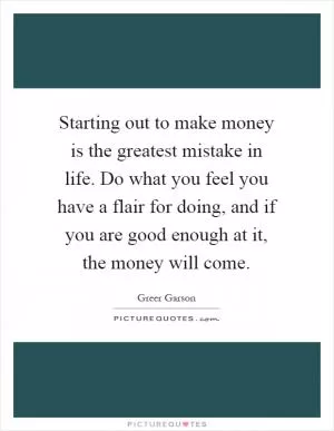 Starting out to make money is the greatest mistake in life. Do what you feel you have a flair for doing, and if you are good enough at it, the money will come Picture Quote #1