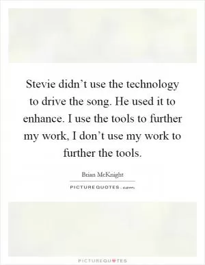 Stevie didn’t use the technology to drive the song. He used it to enhance. I use the tools to further my work, I don’t use my work to further the tools Picture Quote #1