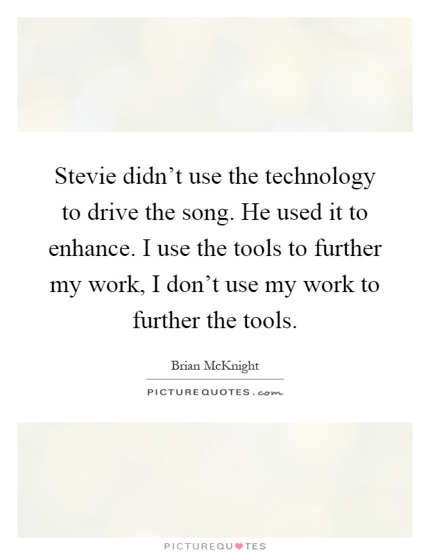 Stevie didn't use the technology to drive the song. He used it to enhance. I use the tools to further my work, I don't use my work to further the tools Picture Quote #1