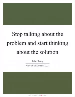 Stop talking about the problem and start thinking about the solution Picture Quote #1