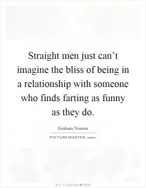 Straight men just can’t imagine the bliss of being in a relationship with someone who finds farting as funny as they do Picture Quote #1