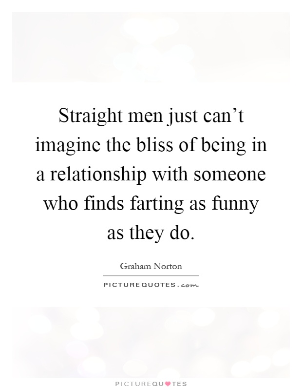 Straight men just can't imagine the bliss of being in a relationship with someone who finds farting as funny as they do Picture Quote #1