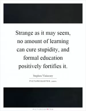 Strange as it may seem, no amount of learning can cure stupidity, and formal education positively fortifies it Picture Quote #1