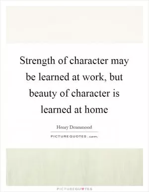 Strength of character may be learned at work, but beauty of character is learned at home Picture Quote #1
