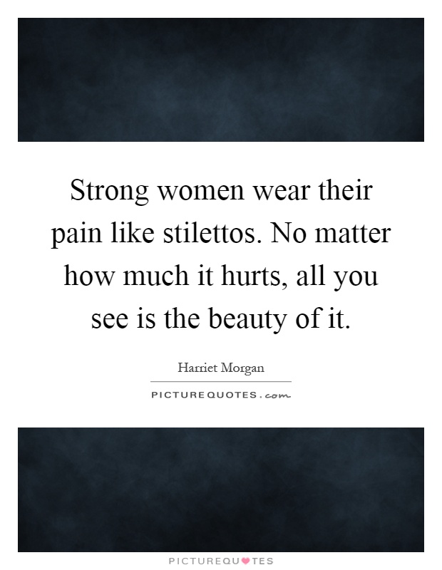 Strong women wear their pain like stilettos. No matter how much it hurts, all you see is the beauty of it Picture Quote #1