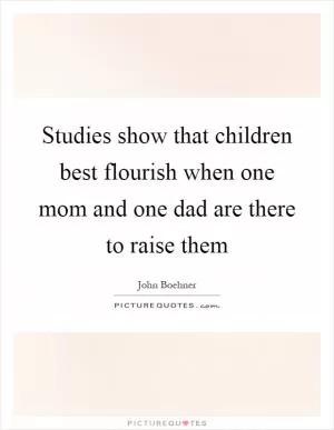 Studies show that children best flourish when one mom and one dad are there to raise them Picture Quote #1