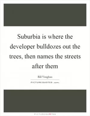 Suburbia is where the developer bulldozes out the trees, then names the streets after them Picture Quote #1
