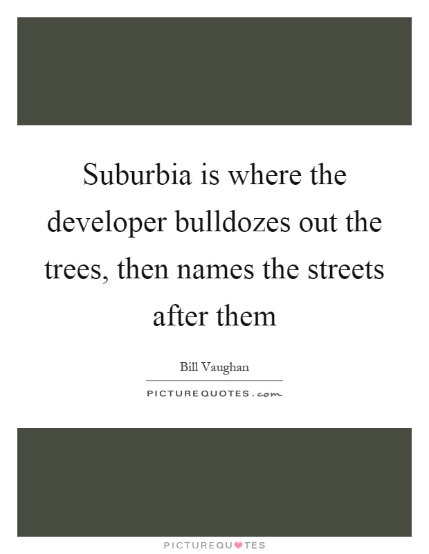 Suburbia is where the developer bulldozes out the trees, then names the streets after them Picture Quote #1