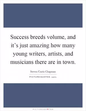 Success breeds volume, and it’s just amazing how many young writers, artists, and musicians there are in town Picture Quote #1