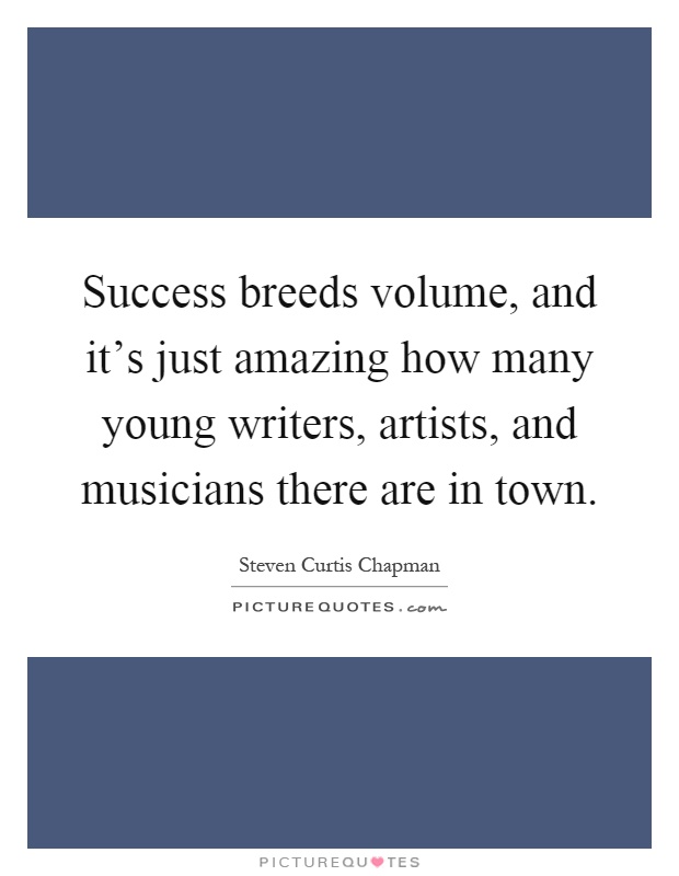 Success breeds volume, and it's just amazing how many young writers, artists, and musicians there are in town Picture Quote #1