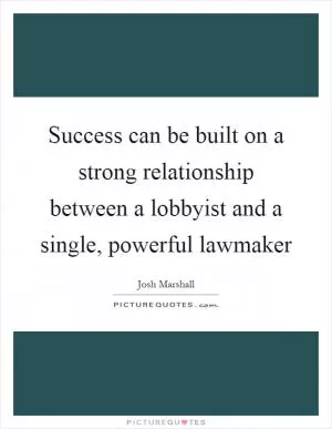 Success can be built on a strong relationship between a lobbyist and a single, powerful lawmaker Picture Quote #1