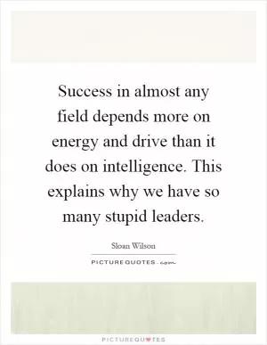 Success in almost any field depends more on energy and drive than it does on intelligence. This explains why we have so many stupid leaders Picture Quote #1