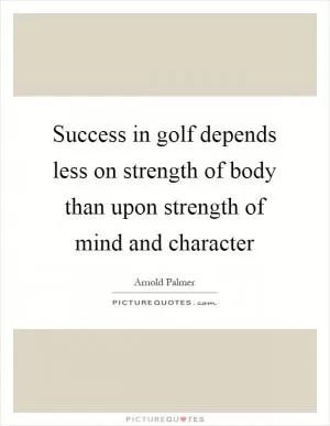 Success in golf depends less on strength of body than upon strength of mind and character Picture Quote #1