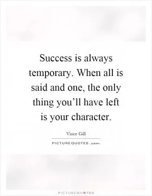 Success is always temporary. When all is said and one, the only thing you’ll have left is your character Picture Quote #1
