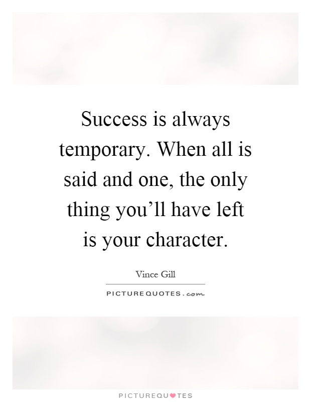 Success is always temporary. When all is said and one, the only thing you'll have left is your character Picture Quote #1