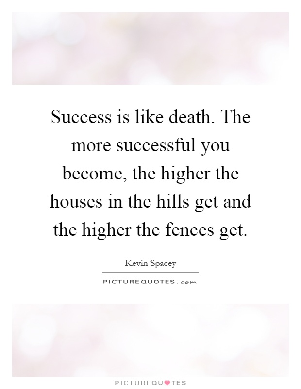 Success is like death. The more successful you become, the higher the houses in the hills get and the higher the fences get Picture Quote #1