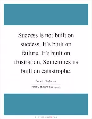 Success is not built on success. It’s built on failure. It’s built on frustration. Sometimes its built on catastrophe Picture Quote #1
