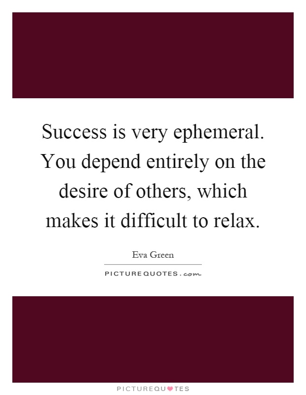 Success is very ephemeral. You depend entirely on the desire of others, which makes it difficult to relax Picture Quote #1