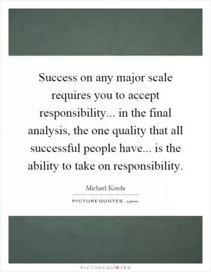 Success on any major scale requires you to accept responsibility... in the final analysis, the one quality that all successful people have... is the ability to take on responsibility Picture Quote #1