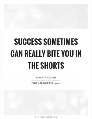 Success sometimes can really bite you in the shorts Picture Quote #1
