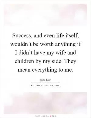 Success, and even life itself, wouldn’t be worth anything if I didn’t have my wife and children by my side. They mean everything to me Picture Quote #1