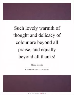 Such lovely warmth of thought and delicacy of colour are beyond all praise, and equally beyond all thanks! Picture Quote #1