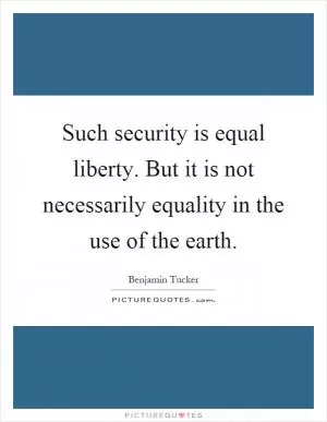 Such security is equal liberty. But it is not necessarily equality in the use of the earth Picture Quote #1