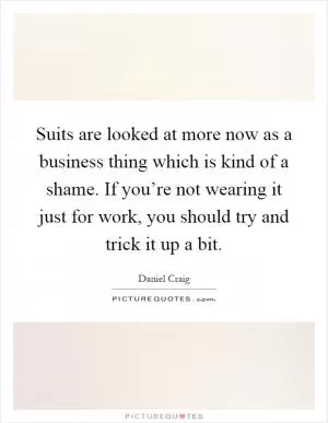 Suits are looked at more now as a business thing which is kind of a shame. If you’re not wearing it just for work, you should try and trick it up a bit Picture Quote #1