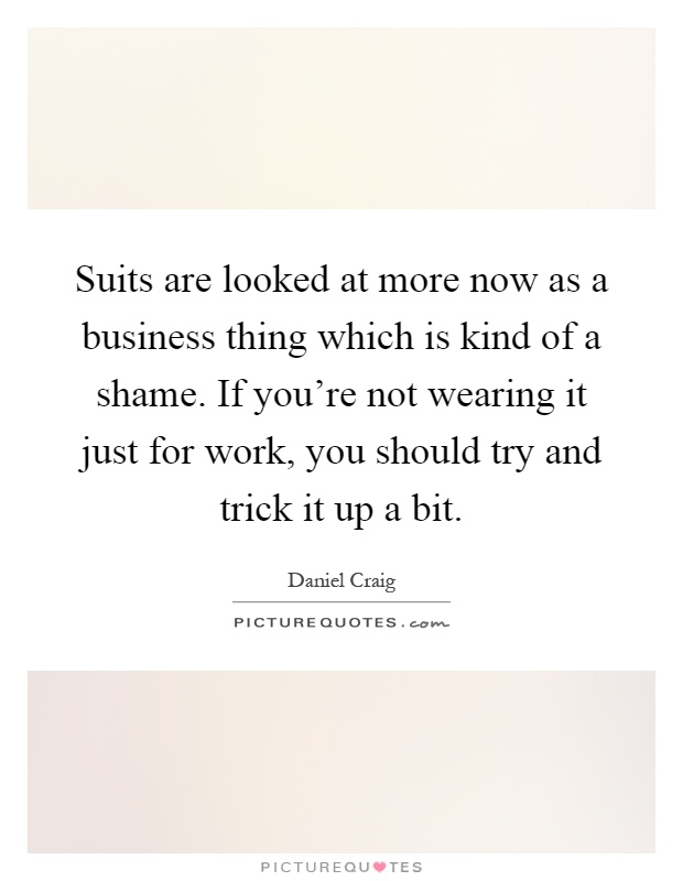 Suits are looked at more now as a business thing which is kind of a shame. If you're not wearing it just for work, you should try and trick it up a bit Picture Quote #1