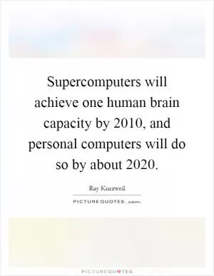 Supercomputers will achieve one human brain capacity by 2010, and personal computers will do so by about 2020 Picture Quote #1