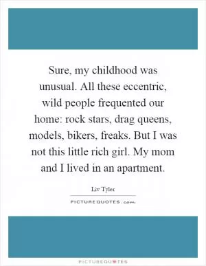 Sure, my childhood was unusual. All these eccentric, wild people frequented our home: rock stars, drag queens, models, bikers, freaks. But I was not this little rich girl. My mom and I lived in an apartment Picture Quote #1