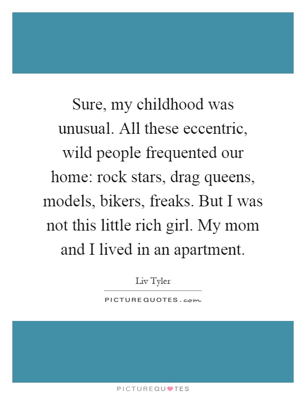 Sure, my childhood was unusual. All these eccentric, wild people frequented our home: rock stars, drag queens, models, bikers, freaks. But I was not this little rich girl. My mom and I lived in an apartment Picture Quote #1