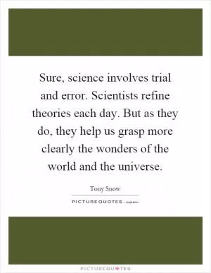 Sure, science involves trial and error. Scientists refine theories each day. But as they do, they help us grasp more clearly the wonders of the world and the universe Picture Quote #1