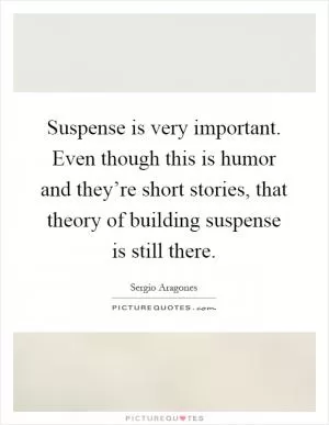 Suspense is very important. Even though this is humor and they’re short stories, that theory of building suspense is still there Picture Quote #1