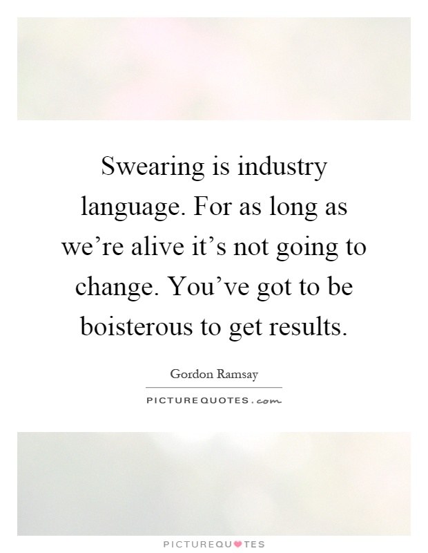 Swearing is industry language. For as long as we're alive it's not going to change. You've got to be boisterous to get results Picture Quote #1