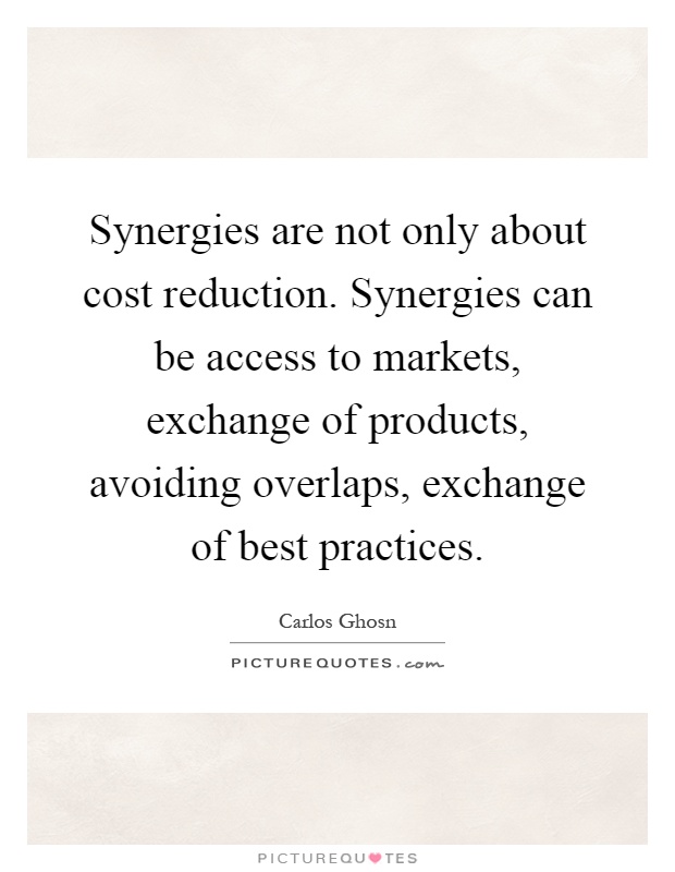 Synergies are not only about cost reduction. Synergies can be access to markets, exchange of products, avoiding overlaps, exchange of best practices Picture Quote #1