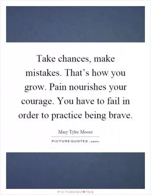 Take chances, make mistakes. That’s how you grow. Pain nourishes your courage. You have to fail in order to practice being brave Picture Quote #1