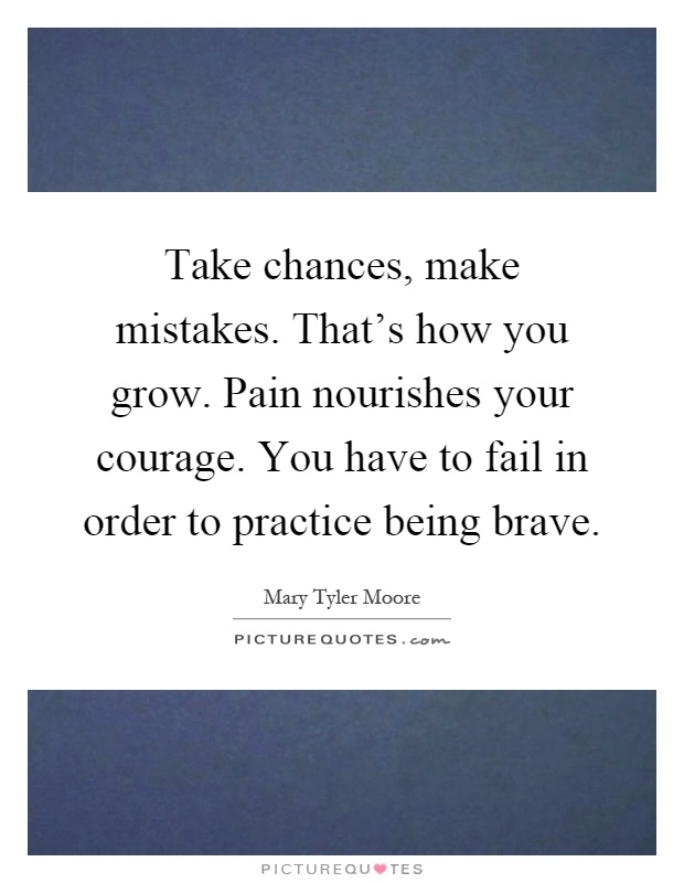 Take chances, make mistakes. That's how you grow. Pain nourishes your courage. You have to fail in order to practice being brave Picture Quote #1