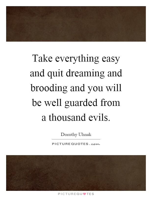 Take everything easy and quit dreaming and brooding and you will be well guarded from a thousand evils Picture Quote #1