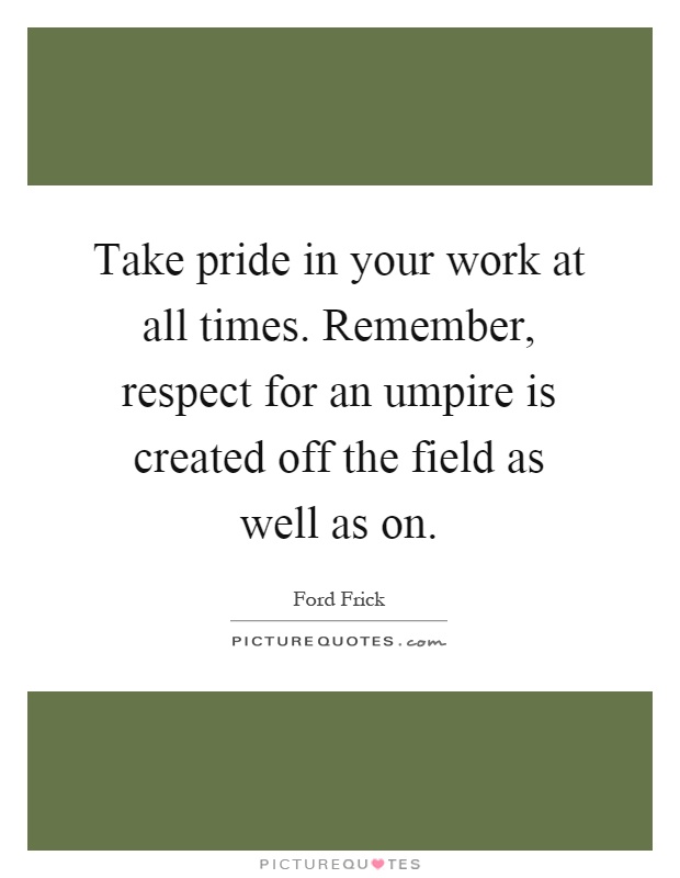 Take pride in your work at all times. Remember, respect for an umpire is created off the field as well as on Picture Quote #1