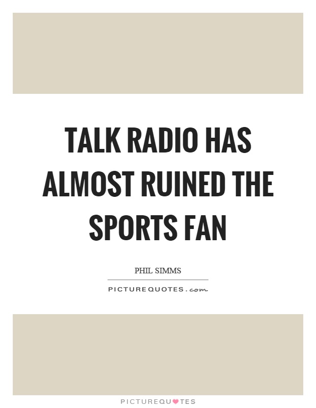 Talk radio has almost ruined the sports fan Picture Quote #1