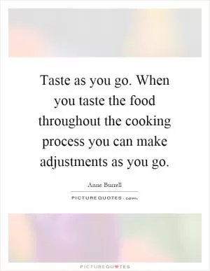 Taste as you go. When you taste the food throughout the cooking process you can make adjustments as you go Picture Quote #1