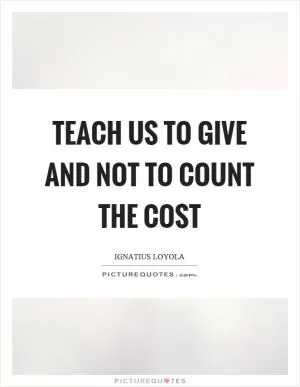 Teach us to give and not to count the cost Picture Quote #1