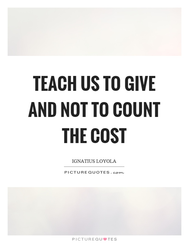 Teach us to give and not to count the cost Picture Quote #1