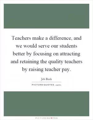 Teachers make a difference, and we would serve our students better by focusing on attracting and retaining the quality teachers by raising teacher pay Picture Quote #1