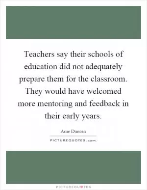 Teachers say their schools of education did not adequately prepare them for the classroom. They would have welcomed more mentoring and feedback in their early years Picture Quote #1