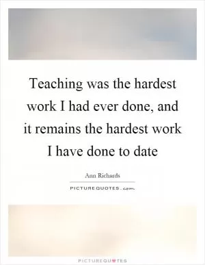 Teaching was the hardest work I had ever done, and it remains the hardest work I have done to date Picture Quote #1