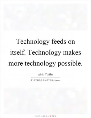 Technology feeds on itself. Technology makes more technology possible Picture Quote #1