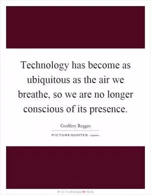 Technology has become as ubiquitous as the air we breathe, so we are no longer conscious of its presence Picture Quote #1